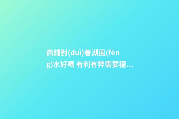 商鋪對(duì)著湖風(fēng)水好嗎 有利有弊需要權(quán)衡
